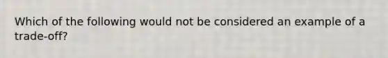 Which of the following would not be considered an example of a trade-off?