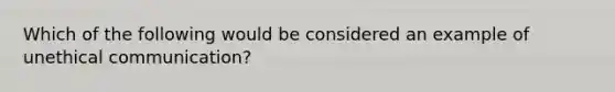 Which of the following would be considered an example of unethical communication?