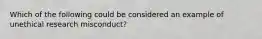 Which of the following could be considered an example of unethical research misconduct?