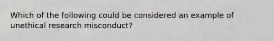 Which of the following could be considered an example of unethical research misconduct?