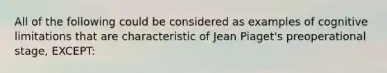 All of the following could be considered as examples of cognitive limitations that are characteristic of Jean Piaget's preoperational stage, EXCEPT: