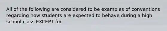 All of the following are considered to be examples of conventions regarding how students are expected to behave during a high school class EXCEPT for