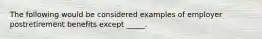 The following would be considered examples of employer postretirement benefits except _____.