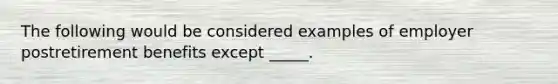The following would be considered examples of employer postretirement benefits except _____.