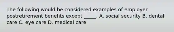 The following would be considered examples of employer postretirement benefits except _____. A. social security B. dental care C. eye care D. medical care