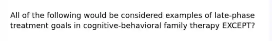 All of the following would be considered examples of late-phase treatment goals in cognitive-behavioral family therapy EXCEPT?