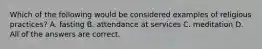Which of the following would be considered examples of religious practices? A. fasting B. attendance at services C. meditation D. All of the answers are correct.