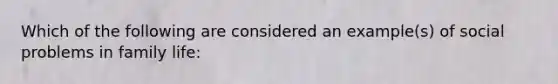 Which of the following are considered an example(s) of social problems in family life: