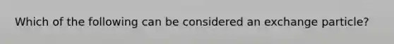 Which of the following can be considered an exchange particle?