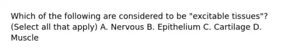 Which of the following are considered to be "excitable tissues"? (Select all that apply) A. Nervous B. Epithelium C. Cartilage D. Muscle