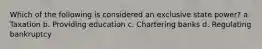 Which of the following is considered an exclusive state power? a. Taxation b. Providing education c. Chartering banks d. Regulating bankruptcy