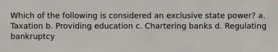 Which of the following is considered an exclusive state power? a. Taxation b. Providing education c. Chartering banks d. Regulating bankruptcy