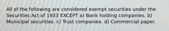 All of the following are considered exempt securities under the Securities Act of 1933 EXCEPT a) Bank holding companies. b) Municipal securities. c) Trust companies. d) Commercial paper.