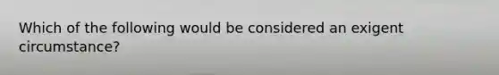 Which of the following would be considered an exigent circumstance?