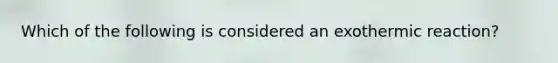 Which of the following is considered an exothermic reaction?
