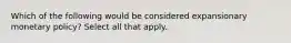 Which of the following would be considered expansionary monetary policy? Select all that apply.