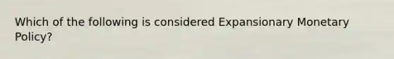 Which of the following is considered Expansionary Monetary Policy?