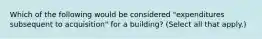 Which of the following would be considered "expenditures subsequent to acquisition" for a building? (Select all that apply.)