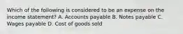 Which of the following is considered to be an expense on the income statement? A. Accounts payable B. Notes payable C. Wages payable D. Cost of goods sold