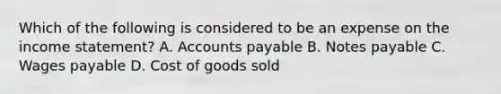 Which of the following is considered to be an expense on the income statement? A. Accounts payable B. Notes payable C. Wages payable D. Cost of goods sold