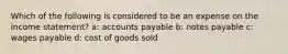 Which of the following is considered to be an expense on the income statement? a: accounts payable b: notes payable c: wages payable d: cost of goods sold