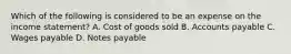Which of the following is considered to be an expense on the income statement? A. Cost of goods sold B. Accounts payable C. Wages payable D. Notes payable