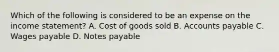 Which of the following is considered to be an expense on the income statement? A. Cost of goods sold B. Accounts payable C. Wages payable D. Notes payable