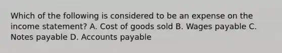 Which of the following is considered to be an expense on the income statement? A. Cost of goods sold B. Wages payable C. Notes payable D. Accounts payable