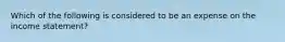 Which of the following is considered to be an expense on the income statement?