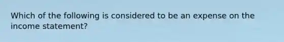 Which of the following is considered to be an expense on the income statement?