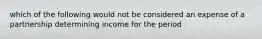 which of the following would not be considered an expense of a partnership determining income for the period