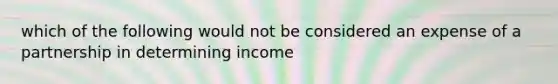 which of the following would not be considered an expense of a partnership in determining income