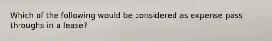 Which of the following would be considered as expense pass throughs in a lease?