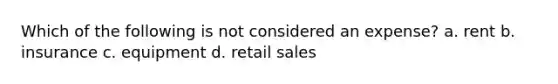 Which of the following is not considered an expense? a. rent b. insurance c. equipment d. retail sales