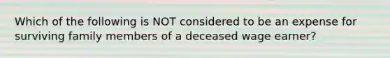 Which of the following is NOT considered to be an expense for surviving family members of a deceased wage earner?