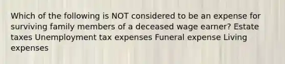 Which of the following is NOT considered to be an expense for surviving family members of a deceased wage earner? Estate taxes Unemployment tax expenses Funeral expense Living expenses