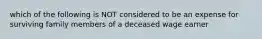 which of the following is NOT considered to be an expense for surviving family members of a deceased wage earner