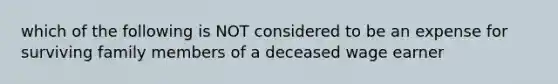 which of the following is NOT considered to be an expense for surviving family members of a deceased wage earner