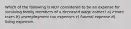 Which of the following is NOT considered to be an expense for surviving family members of a deceased wage earner? a) estate taxes b) unemployment tax expenses c) funeral expense d) living expenses