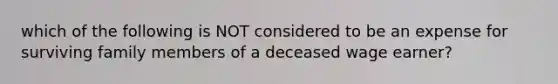 which of the following is NOT considered to be an expense for surviving family members of a deceased wage earner?