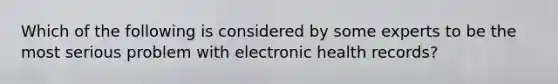 Which of the following is considered by some experts to be the most serious problem with electronic health records?