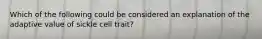 Which of the following could be considered an explanation of the adaptive value of sickle cell trait?