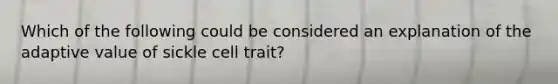 Which of the following could be considered an explanation of the adaptive value of sickle cell trait?