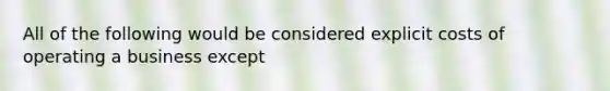 All of the following would be considered explicit costs of operating a business except