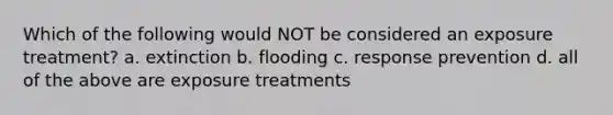 Which of the following would NOT be considered an exposure treatment? a. extinction b. flooding c. response prevention d. all of the above are exposure treatments