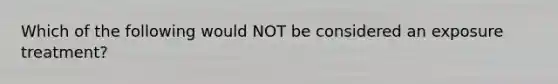 Which of the following would NOT be considered an exposure treatment?
