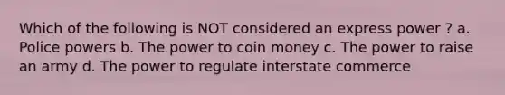 Which of the following is NOT considered an express power ? a. ​Police powers b. ​The power to coin money c. ​The power to raise an army d. ​The power to regulate interstate commerce