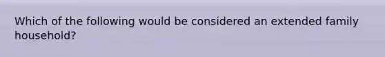 Which of the following would be considered an extended family household?