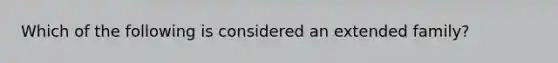 Which of the following is considered an extended family?