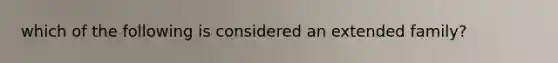 which of the following is considered an extended family?